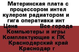 Материнская плата с процессором интел кулером радиатором и 4 гига оперативки инт › Цена ­ 1 000 - Все города Компьютеры и игры » Комплектующие к ПК   . Краснодарский край,Краснодар г.